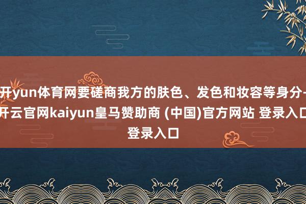 開yun體育網要磋商我方的膚色、發色和妝容等身分-開云官網kaiyun皇馬贊助商 (中國)官方網站 登錄入口