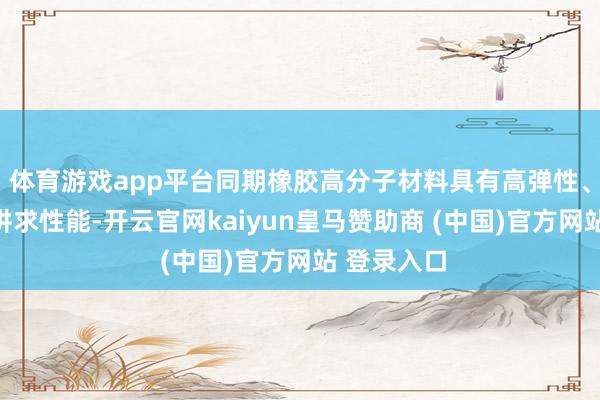 體育游戲app平臺同期橡膠高分子材料具有高彈性、耐腐蝕等講求性能-開云官網kaiyun皇馬贊助商 (中國)官方網站 登錄入口