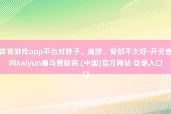 體育游戲app平臺對脖子、肩膀、背部不太好-開云官網kaiyun皇馬贊助商 (中國)官方網站 登錄入口