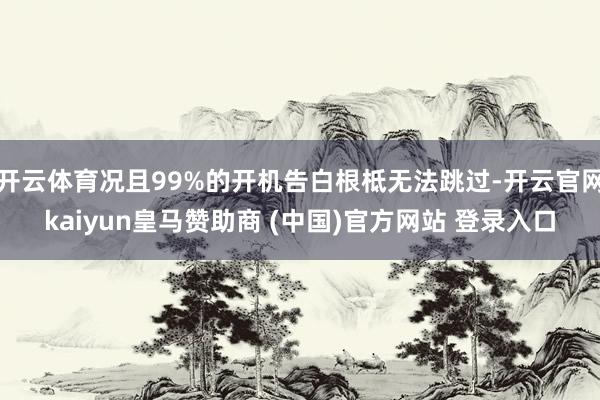 開云體育況且99%的開機告白根柢無法跳過-開云官網kaiyun皇馬贊助商 (中國)官方網站 登錄入口