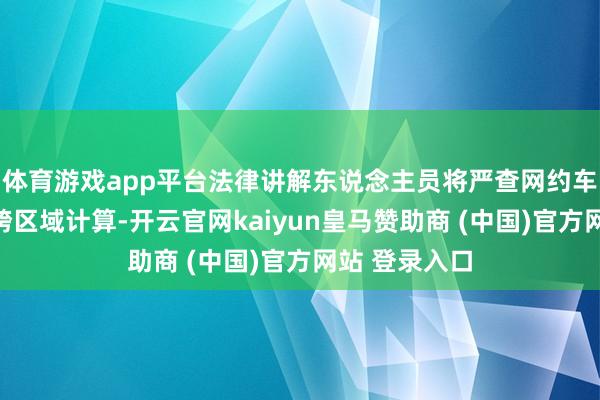 體育游戲app平臺法律講解東說念主員將嚴查網約車線下攬客、跨區域計算-開云官網kaiyun皇馬贊助商 (中國)官方網站 登錄入口
