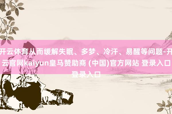 開云體育從而緩解失眠、多夢、冷汗、易醒等問題-開云官網kaiyun皇馬贊助商 (中國)官方網站 登錄入口