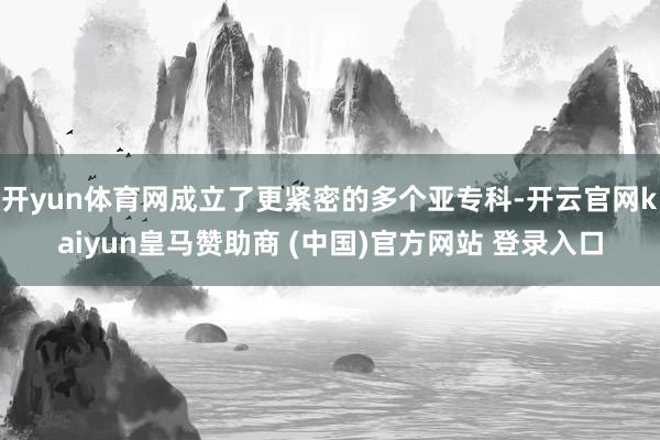 開yun體育網成立了更緊密的多個亞?？?開云官網kaiyun皇馬贊助商 (中國)官方網站 登錄入口