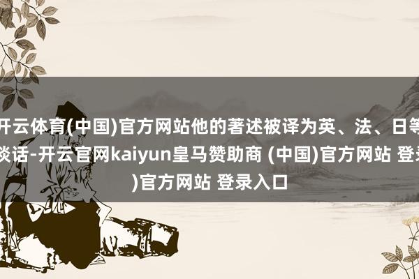 開云體育(中國)官方網站他的著述被譯為英、法、日等12種談話-開云官網kaiyun皇馬贊助商 (中國)官方網站 登錄入口