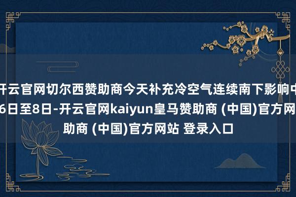 開云官網切爾西贊助商今天補充冷空氣連續南下影響中東部地區；6日至8日-開云官網kaiyun皇馬贊助商 (中國)官方網站 登錄入口