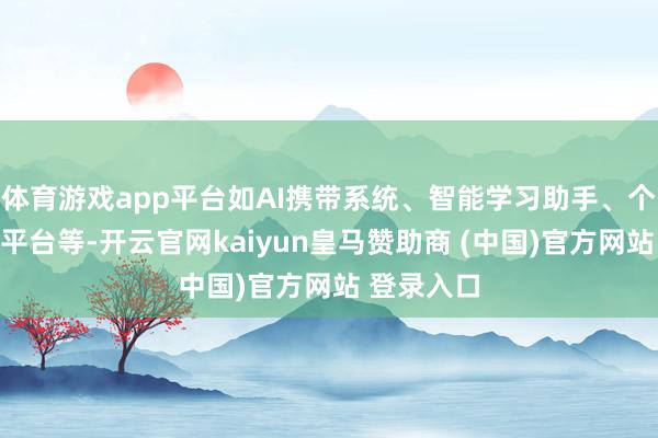 體育游戲app平臺如AI攜帶系統、智能學習助手、個性化學習平臺等-開云官網kaiyun皇馬贊助商 (中國)官方網站 登錄入口