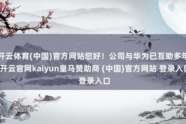 開云體育(中國)官方網站您好！公司與華為已互助多年-開云官網kaiyun皇馬贊助商 (中國)官方網站 登錄入口