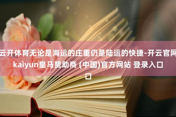 云開體育無論是海運的莊重仍是陸運的快捷-開云官網kaiyun皇馬贊助商 (中國)官方網站 登錄入口