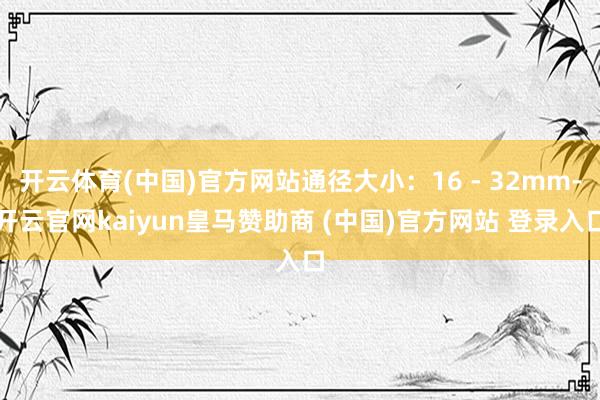 開云體育(中國)官方網站通徑大?。?6 - 32mm-開云官網kaiyun皇馬贊助商 (中國)官方網站 登錄入口