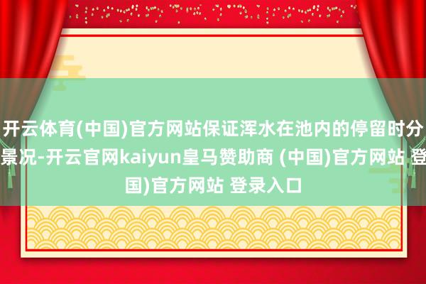 開云體育(中國)官方網站保證渾水在池內的停留時分和流動景況-開云官網kaiyun皇馬贊助商 (中國)官方網站 登錄入口