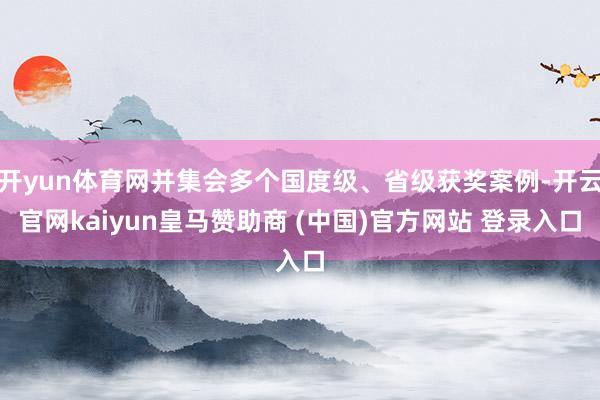 開yun體育網并集會多個國度級、省級獲獎案例-開云官網kaiyun皇馬贊助商 (中國)官方網站 登錄入口