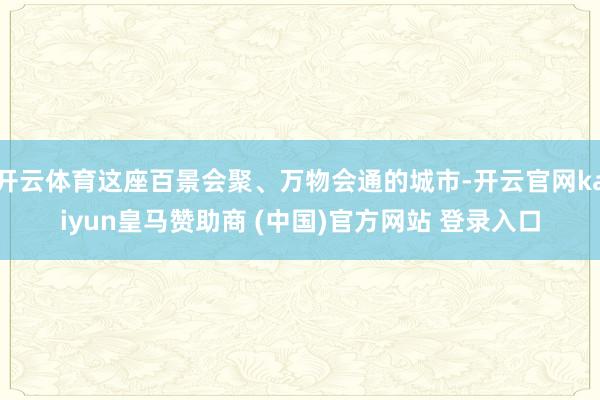 開云體育這座百景會聚、萬物會通的城市-開云官網kaiyun皇馬贊助商 (中國)官方網站 登錄入口
