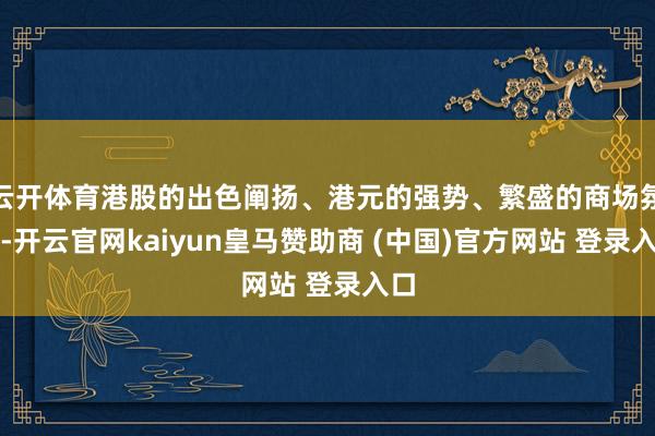 云開體育港股的出色闡揚、港元的強勢、繁盛的商場氛圍-開云官網kaiyun皇馬贊助商 (中國)官方網站 登錄入口