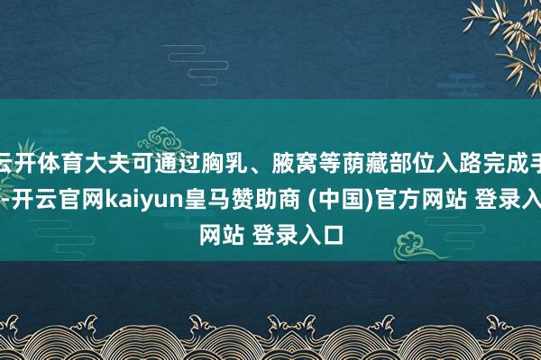 云開體育大夫可通過胸乳、腋窩等蔭藏部位入路完成手術-開云官網kaiyun皇馬贊助商 (中國)官方網站 登錄入口