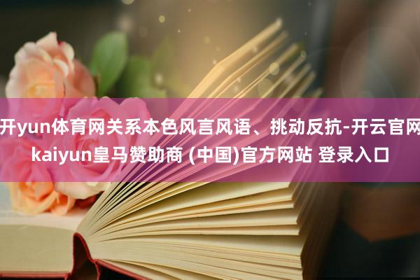 開yun體育網關系本色風言風語、挑動反抗-開云官網kaiyun皇馬贊助商 (中國)官方網站 登錄入口
