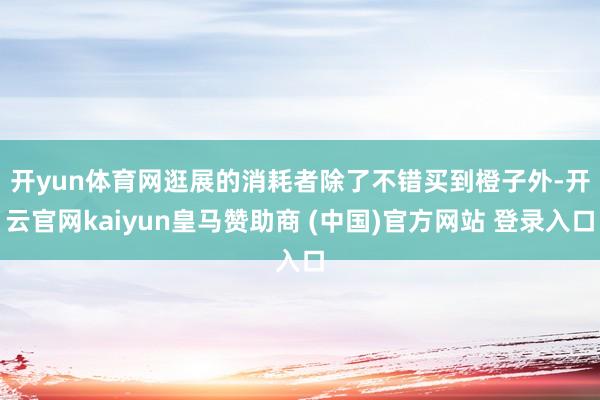開yun體育網　　逛展的消耗者除了不錯買到橙子外-開云官網kaiyun皇馬贊助商 (中國)官方網站 登錄入口