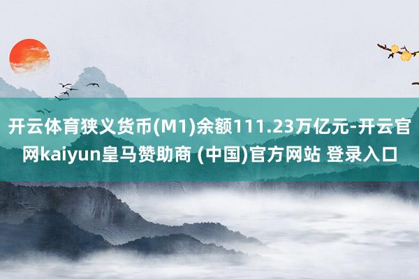 開云體育狹義貨幣(M1)余額111.23萬億元-開云官網kaiyun皇馬贊助商 (中國)官方網站 登錄入口