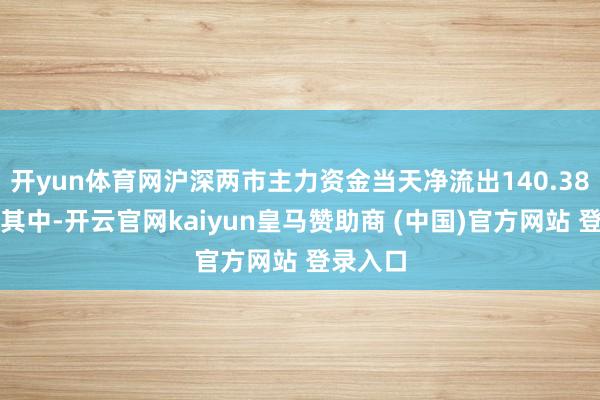 開yun體育網滬深兩市主力資金當天凈流出140.38億元；其中-開云官網kaiyun皇馬贊助商 (中國)官方網站 登錄入口