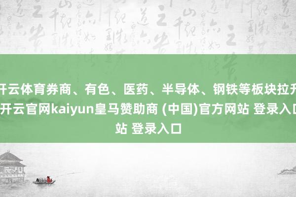 開云體育券商、有色、醫藥、半導體、鋼鐵等板塊拉升-開云官網kaiyun皇馬贊助商 (中國)官方網站 登錄入口