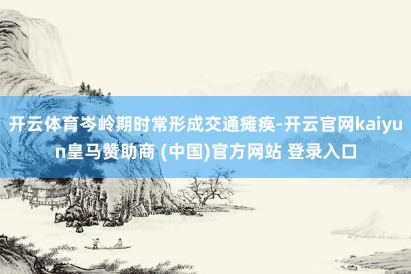 開云體育岑嶺期時常形成交通癱瘓-開云官網kaiyun皇馬贊助商 (中國)官方網站 登錄入口