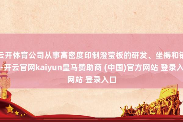 云開體育公司從事高密度印制澄瑩板的研發、坐褥和銷售-開云官網kaiyun皇馬贊助商 (中國)官方網站 登錄入口