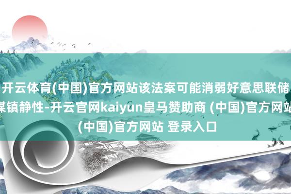 開云體育(中國)官方網站該法案可能消弱好意思聯儲的貨幣計謀鎮靜性-開云官網kaiyun皇馬贊助商 (中國)官方網站 登錄入口