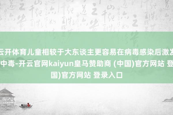 云開體育兒童相較于大東談主更容易在病毒感染后激發脫水酸中毒-開云官網kaiyun皇馬贊助商 (中國)官方網站 登錄入口