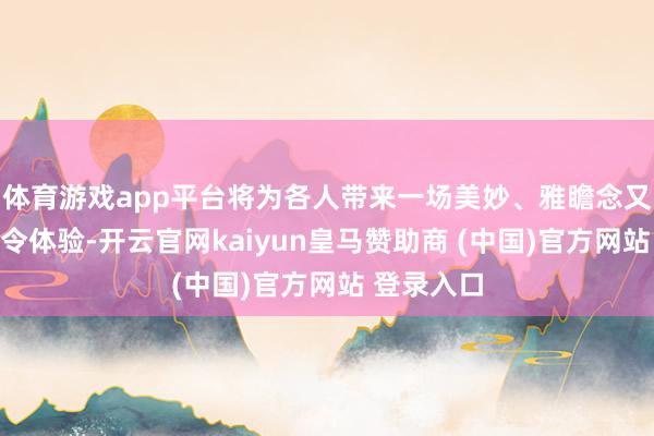體育游戲app平臺將為各人帶來一場美妙、雅瞻念又好玩的夏令體驗-開云官網kaiyun皇馬贊助商 (中國)官方網站 登錄入口