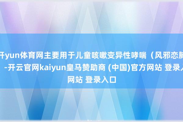 開yun體育網主要用于兒童咳嗽變異性哮喘（風邪戀肺證）-開云官網kaiyun皇馬贊助商 (中國)官方網站 登錄入口
