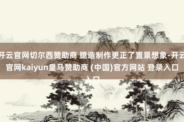 開云官網切爾西贊助商 臆造制作更正了置景想象-開云官網kaiyun皇馬贊助商 (中國)官方網站 登錄入口