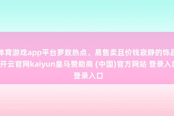 體育游戲app平臺羅致熱點、易售賣且價錢寂靜的飾品-開云官網kaiyun皇馬贊助商 (中國)官方網站 登錄入口