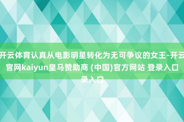 開云體育認真從電影明星轉化為無可爭議的女王-開云官網kaiyun皇馬贊助商 (中國)官方網站 登錄入口