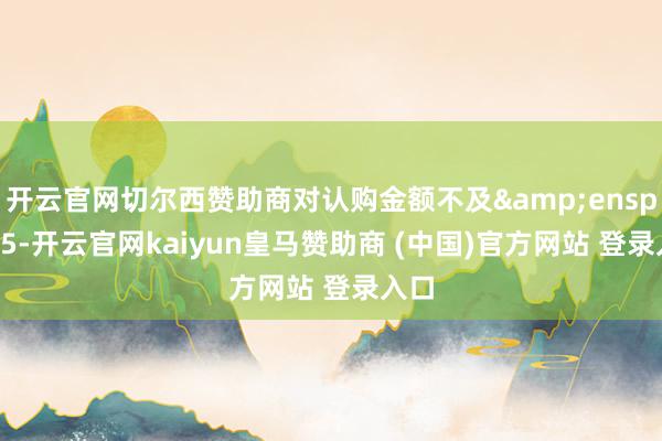 開云官網切爾西贊助商對認購金額不及 115-開云官網kaiyun皇馬贊助商 (中國)官方網站 登錄入口