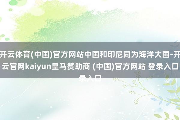 開云體育(中國)官方網站中國和印尼同為海洋大國-開云官網kaiyun皇馬贊助商 (中國)官方網站 登錄入口