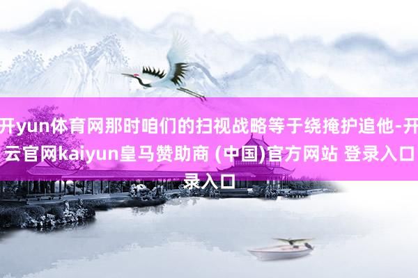 開yun體育網那時咱們的掃視戰略等于繞掩護追他-開云官網kaiyun皇馬贊助商 (中國)官方網站 登錄入口