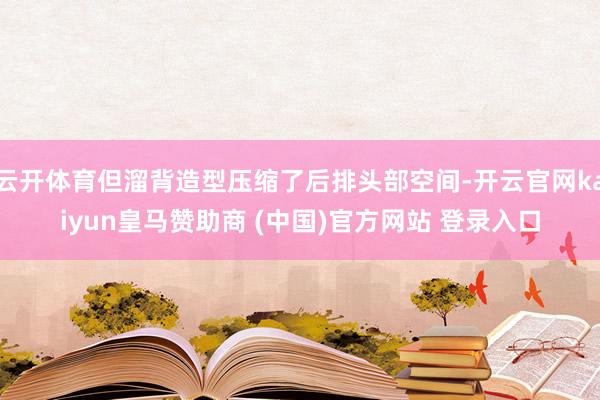 云開體育但溜背造型壓縮了后排頭部空間-開云官網kaiyun皇馬贊助商 (中國)官方網站 登錄入口