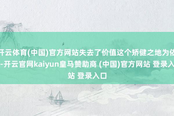 開云體育(中國)官方網站失去了價值這個矯健之地為依靠-開云官網kaiyun皇馬贊助商 (中國)官方網站 登錄入口