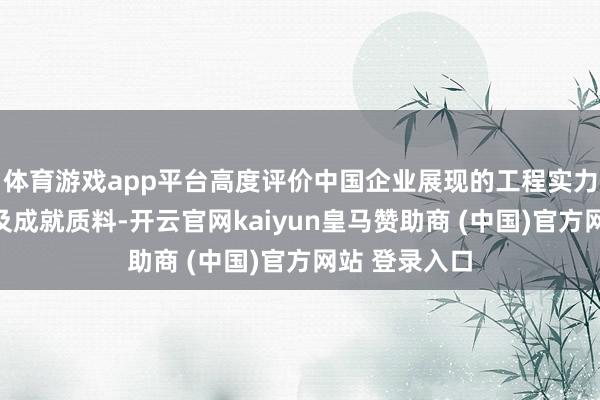 體育游戲app平臺高度評價中國企業展現的工程實力、踐約誠信及成就質料-開云官網kaiyun皇馬贊助商 (中國)官方網站 登錄入口