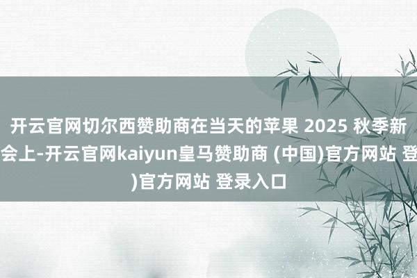 開云官網切爾西贊助商在當天的蘋果 2025 秋季新品發布會上-開云官網kaiyun皇馬贊助商 (中國)官方網站 登錄入口