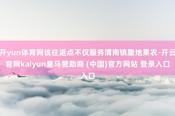 開yun體育網該往返點不僅服務渭南鎮腹地果農-開云官網kaiyun皇馬贊助商 (中國)官方網站 登錄入口